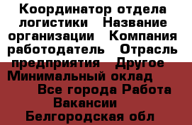 Координатор отдела логистики › Название организации ­ Компания-работодатель › Отрасль предприятия ­ Другое › Минимальный оклад ­ 25 000 - Все города Работа » Вакансии   . Белгородская обл.